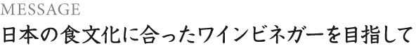 Message 日本の食文化に合ったワインビネガーを目指して